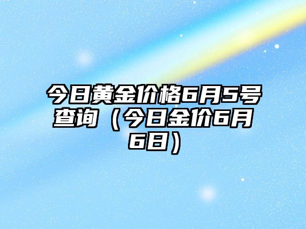 今日黃金價(jià)格6月5號查詢（今日金價(jià)6月6日）