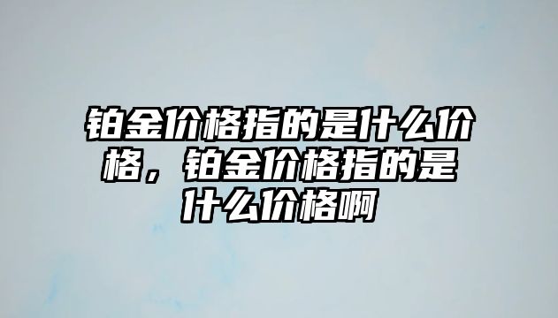 鉑金價格指的是什么價格，鉑金價格指的是什么價格啊