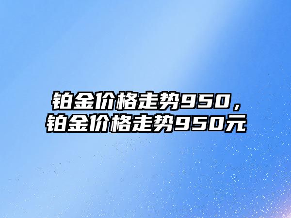 鉑金價格走勢950，鉑金價格走勢950元