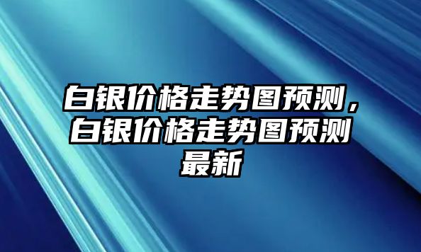 白銀價(jià)格走勢(shì)圖預(yù)測(cè)，白銀價(jià)格走勢(shì)圖預(yù)測(cè)最新