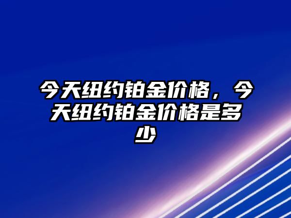 今天紐約鉑金價(jià)格，今天紐約鉑金價(jià)格是多少