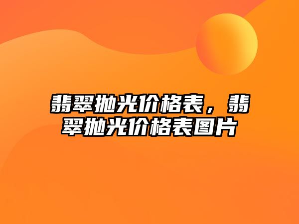 翡翠拋光價格表，翡翠拋光價格表圖片