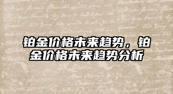 鉑金價格未來趨勢，鉑金價格未來趨勢分析