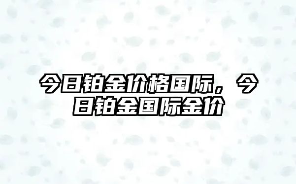 今日鉑金價格國際，今日鉑金國際金價