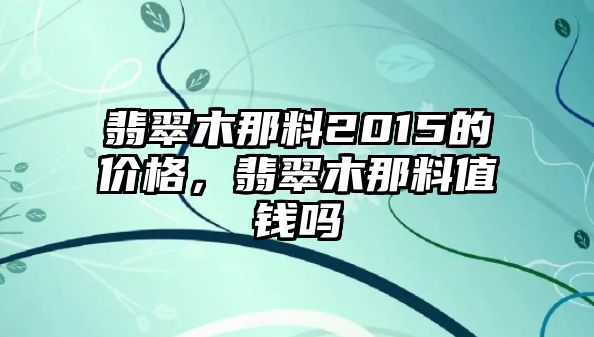 翡翠木那料2015的價格，翡翠木那料值錢嗎