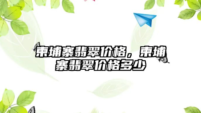 柬埔寨翡翠價格，柬埔寨翡翠價格多少