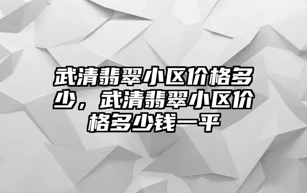 武清翡翠小區(qū)價格多少，武清翡翠小區(qū)價格多少錢一平