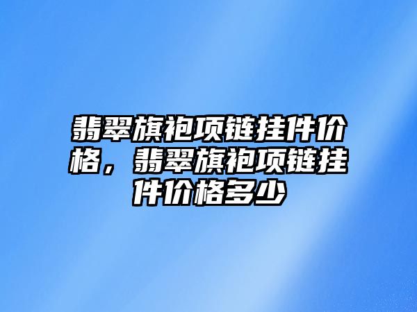 翡翠旗袍項鏈掛件價格，翡翠旗袍項鏈掛件價格多少