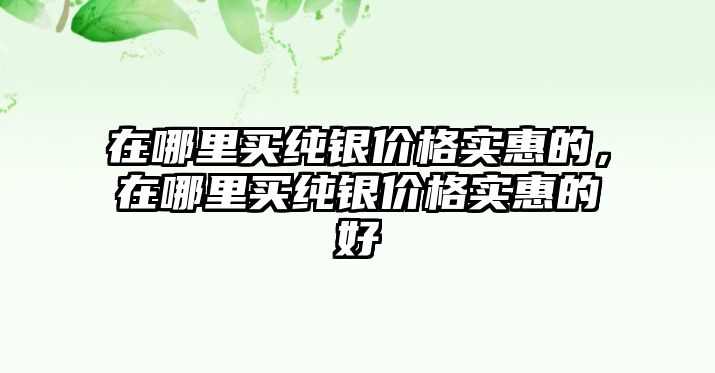 在哪里買純銀價格實惠的，在哪里買純銀價格實惠的好