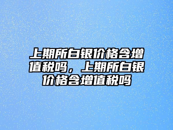 上期所白銀價格含增值稅嗎，上期所白銀價格含增值稅嗎