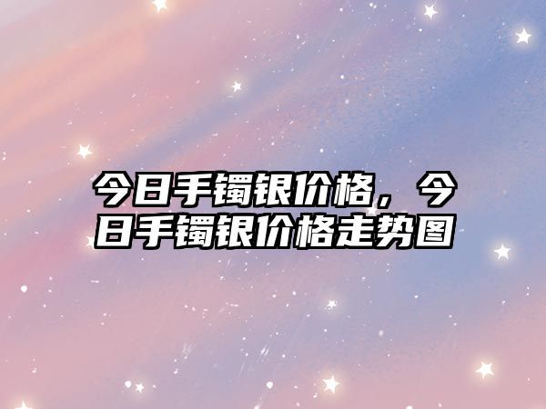 今日手鐲銀價(jià)格，今日手鐲銀價(jià)格走勢(shì)圖