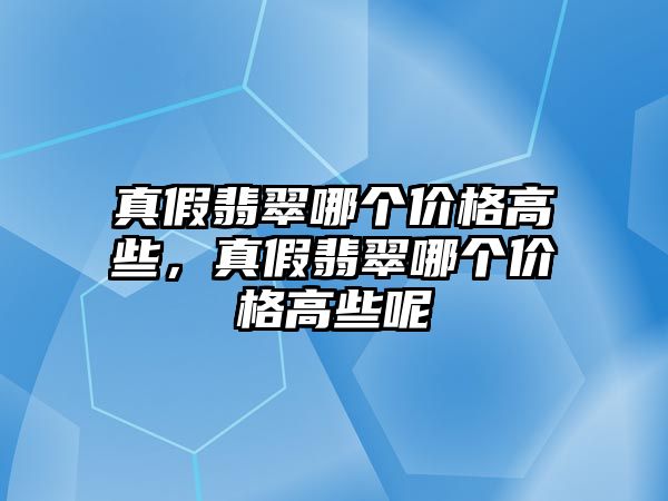 真假翡翠哪個價格高些，真假翡翠哪個價格高些呢