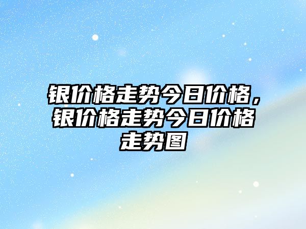 銀價(jià)格走勢(shì)今日價(jià)格，銀價(jià)格走勢(shì)今日價(jià)格走勢(shì)圖