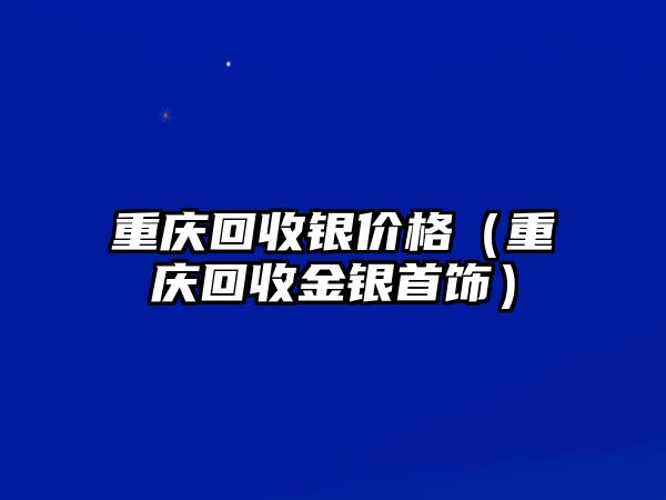 重慶回收銀價格（重慶回收金銀首飾）