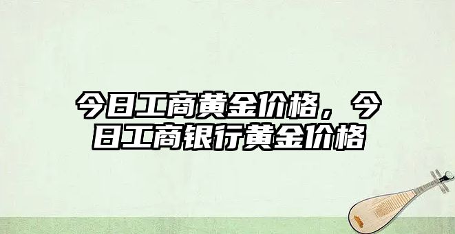 今日工商黃金價格，今日工商銀行黃金價格