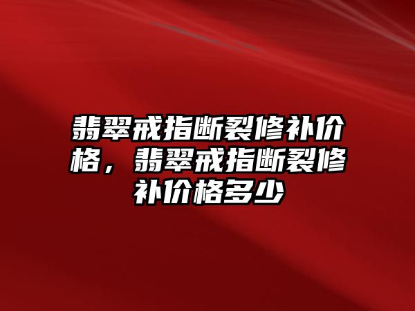 翡翠戒指斷裂修補價格，翡翠戒指斷裂修補價格多少