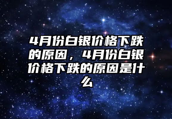 4月份白銀價(jià)格下跌的原因，4月份白銀價(jià)格下跌的原因是什么