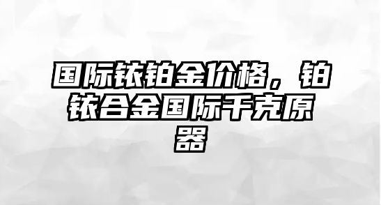 國際銥鉑金價格，鉑銥合金國際千克原器