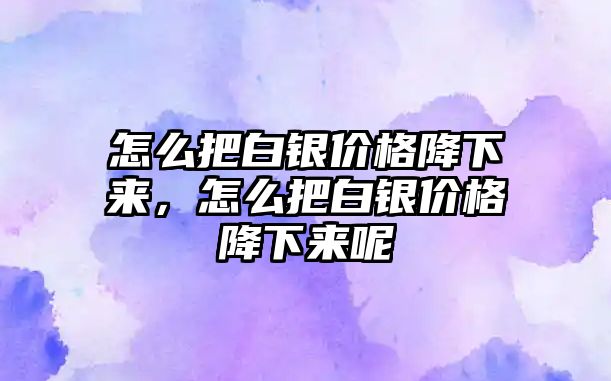 怎么把白銀價格降下來，怎么把白銀價格降下來呢