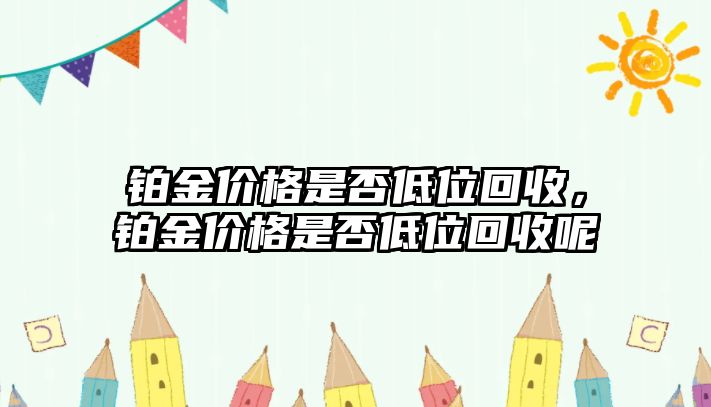 鉑金價格是否低位回收，鉑金價格是否低位回收呢