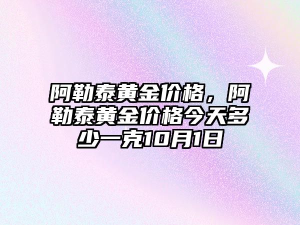 阿勒泰黃金價格，阿勒泰黃金價格今天多少一克10月1日