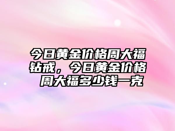 今日黃金價格周大福鉆戒，今日黃金價格 周大福多少錢一克