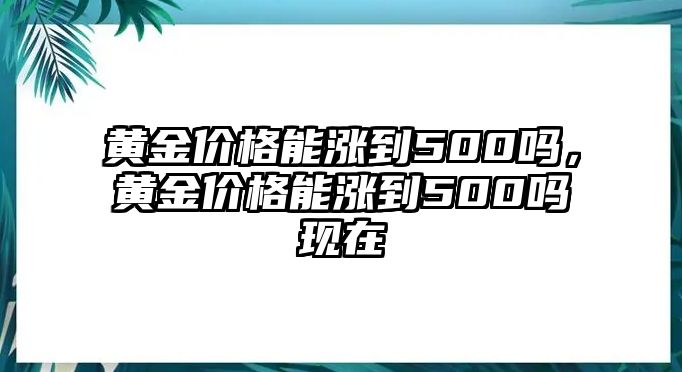 黃金價(jià)格能漲到500嗎，黃金價(jià)格能漲到500嗎現(xiàn)在