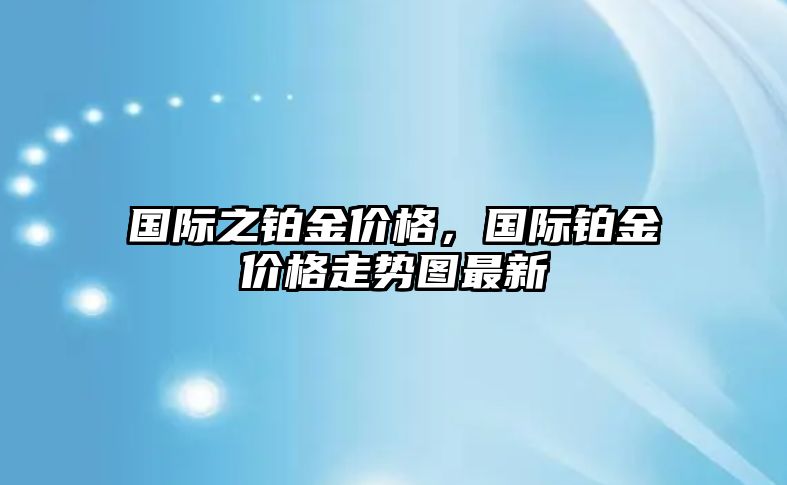 國際之鉑金價格，國際鉑金價格走勢圖最新