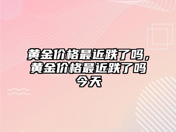 黃金價格最近跌了嗎，黃金價格最近跌了嗎今天