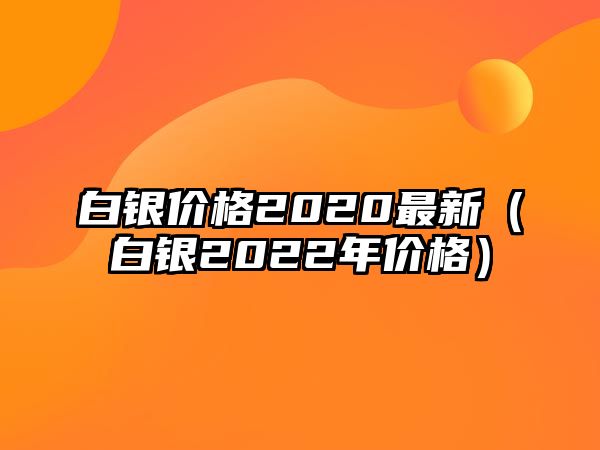 白銀價格2020最新（白銀2022年價格）