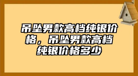 吊墜男款高檔純銀價(jià)格，吊墜男款高檔純銀價(jià)格多少