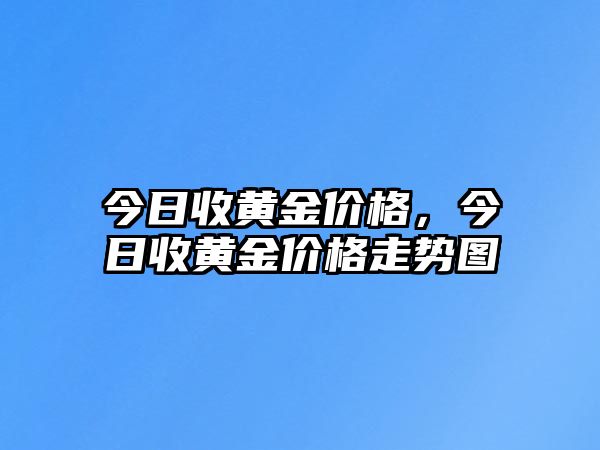 今日收黃金價格，今日收黃金價格走勢圖