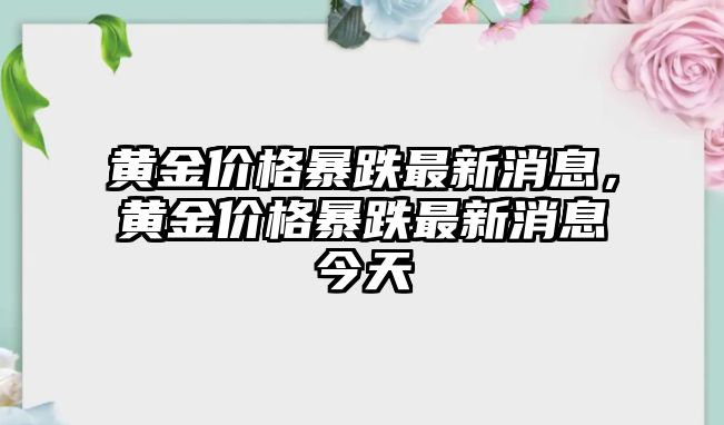 黃金價格暴跌最新消息，黃金價格暴跌最新消息今天