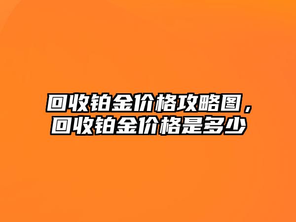 回收鉑金價(jià)格攻略圖，回收鉑金價(jià)格是多少