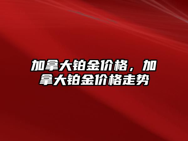 加拿大鉑金價格，加拿大鉑金價格走勢