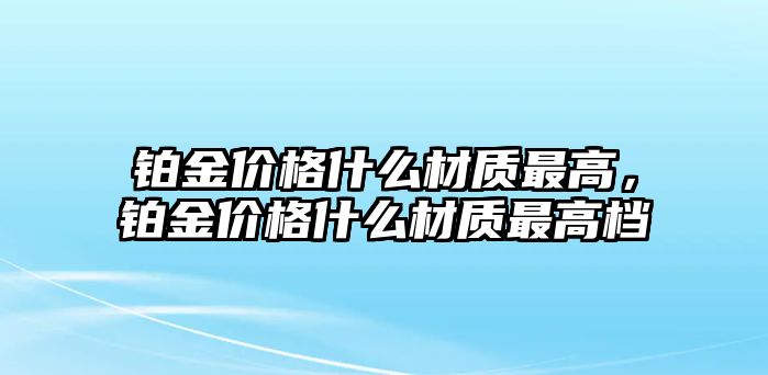 鉑金價(jià)格什么材質(zhì)最高，鉑金價(jià)格什么材質(zhì)最高檔