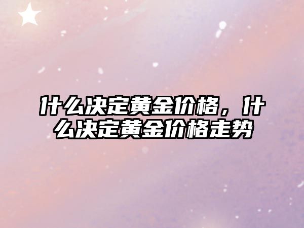 什么決定黃金價格，什么決定黃金價格走勢