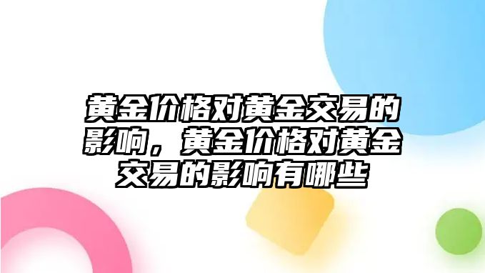 黃金價(jià)格對(duì)黃金交易的影響，黃金價(jià)格對(duì)黃金交易的影響有哪些