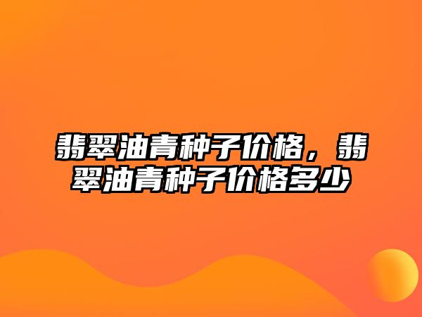 翡翠油青種子價格，翡翠油青種子價格多少