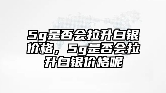 5g是否會(huì)拉升白銀價(jià)格，5g是否會(huì)拉升白銀價(jià)格呢