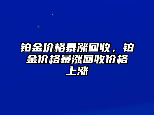 鉑金價格暴漲回收，鉑金價格暴漲回收價格上漲