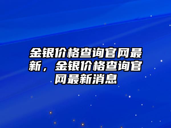 金銀價格查詢官網(wǎng)最新，金銀價格查詢官網(wǎng)最新消息