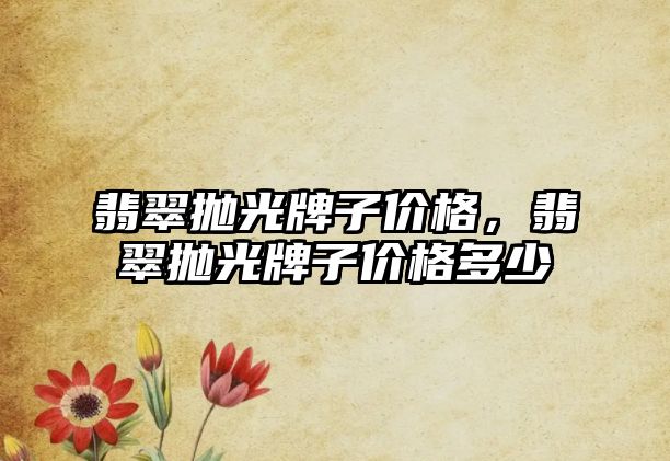 翡翠拋光牌子價(jià)格，翡翠拋光牌子價(jià)格多少