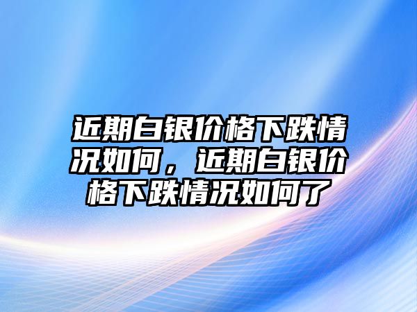 近期白銀價格下跌情況如何，近期白銀價格下跌情況如何了