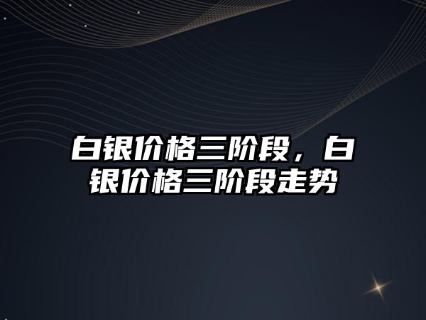 白銀價格三階段，白銀價格三階段走勢