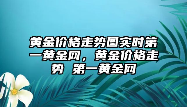 黃金價格走勢圖實時第一黃金網(wǎng)，黃金價格走勢 第一黃金網(wǎng)