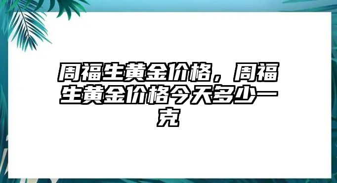 周福生黃金價格，周福生黃金價格今天多少一克