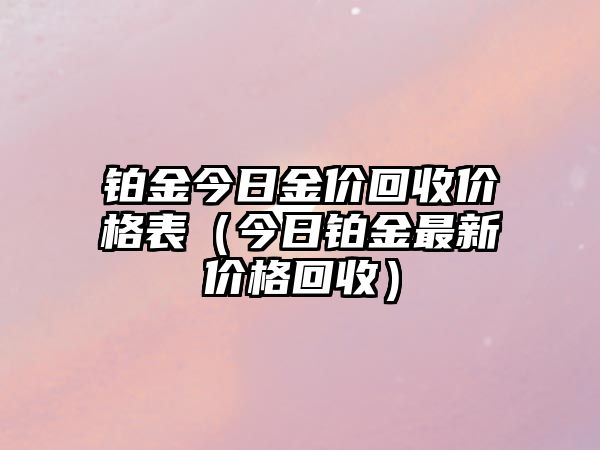 鉑金今日金價回收價格表（今日鉑金最新價格回收）