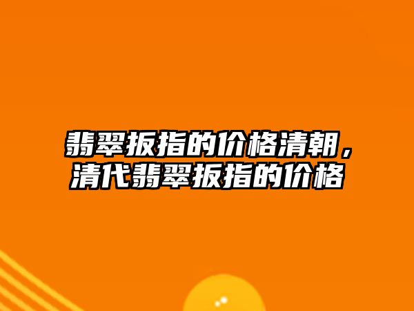 翡翠扳指的價格清朝，清代翡翠扳指的價格