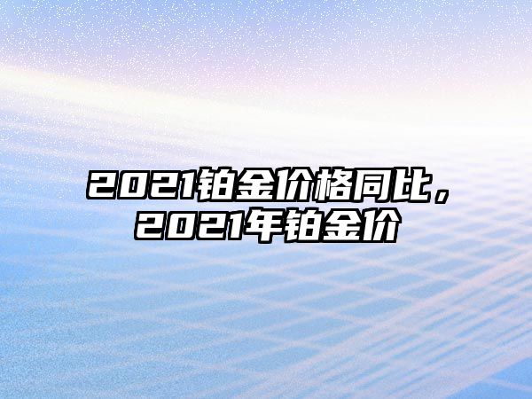 2021鉑金價格同比，2021年鉑金價